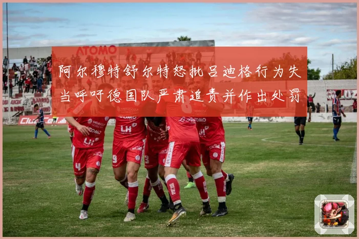 阿尔穆特舒尔特怒批吕迪格行为失当呼吁德国队严肃追责并作出处罚战术观察