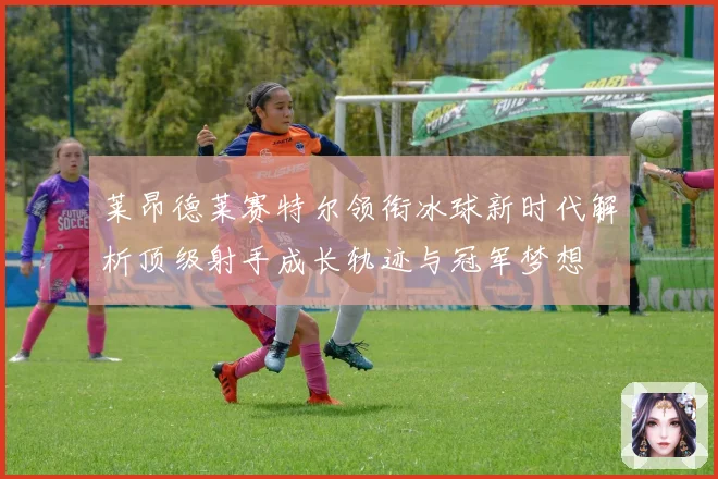 莱昂德莱赛特尔领衔冰球新时代解析顶级射手成长轨迹与冠军梦想