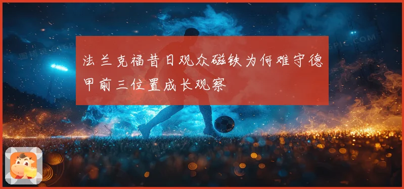 法兰克福昔日观众磁铁为何难守德甲前三位置成长观察