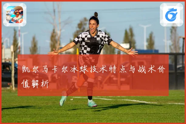 凯尔马卡尔冰球技术特点与战术价值解析