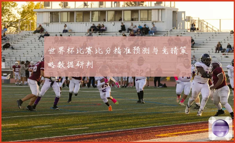 世界杯比赛比分精准预测与竞猜策略数据研判