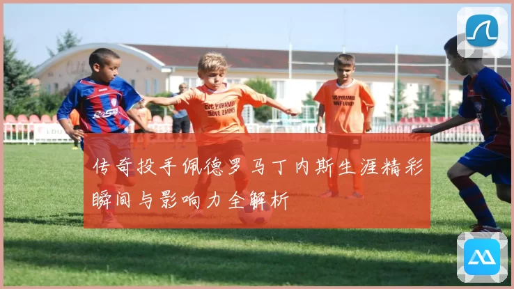 传奇投手佩德罗马丁内斯生涯精彩瞬间与影响力全解析