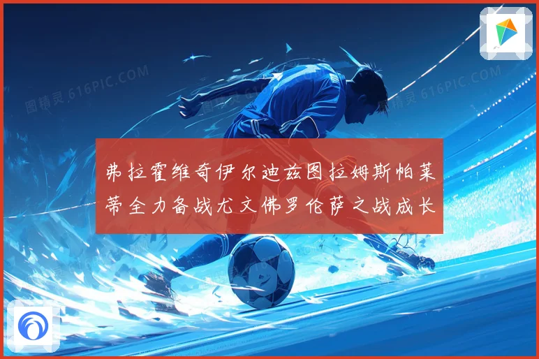 弗拉霍维奇伊尔迪兹图拉姆斯帕莱蒂全力备战尤文佛罗伦萨之战成长观察