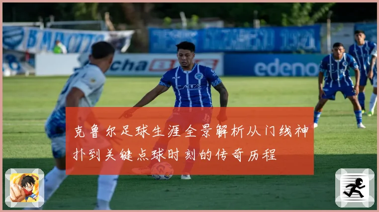 克鲁尔足球生涯全景解析从门线神扑到关键点球时刻的传奇历程