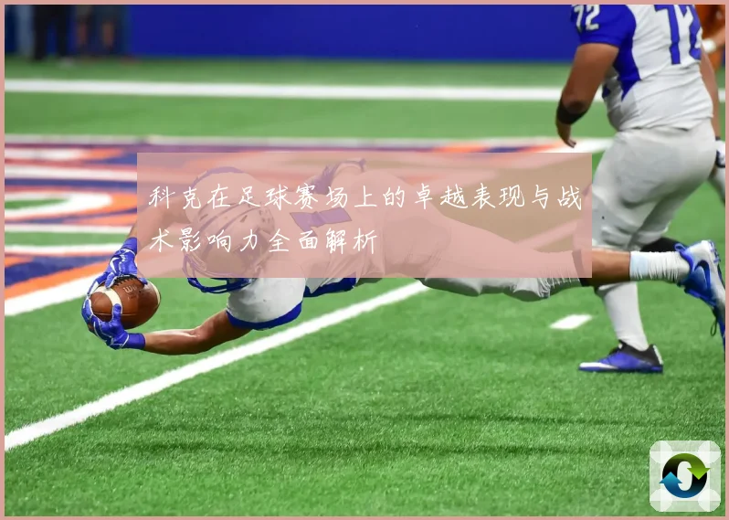 科克在足球赛场上的卓越表现与战术影响力全面解析