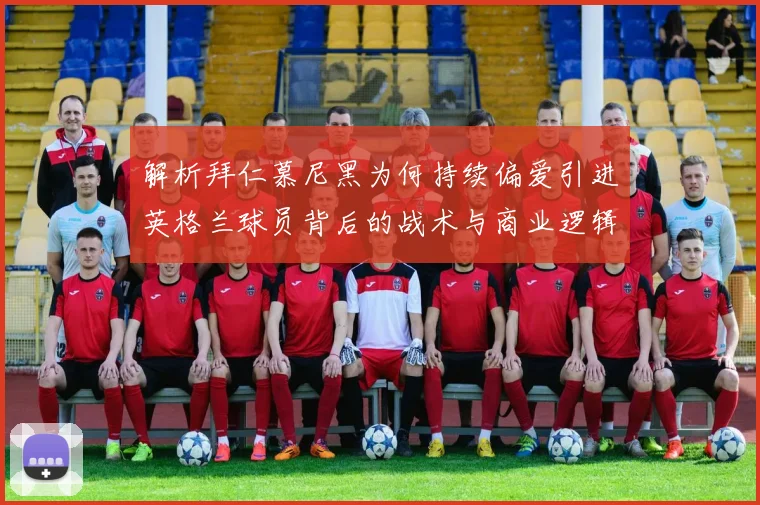 解析拜仁慕尼黑为何持续偏爱引进英格兰球员背后的战术与商业逻辑战术观察