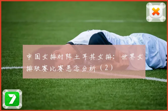 中国女排对阵土耳其女排：世界女排联赛比赛悬念分析（2）