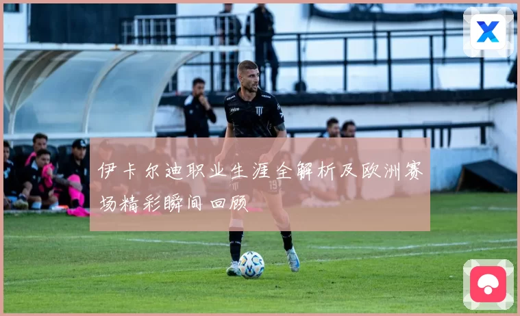 伊卡尔迪职业生涯全解析及欧洲赛场精彩瞬间回顾