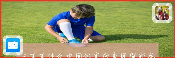三亚亚沙会中国体育代表团刷新参赛历史最佳成绩辉煌斩获佳绩