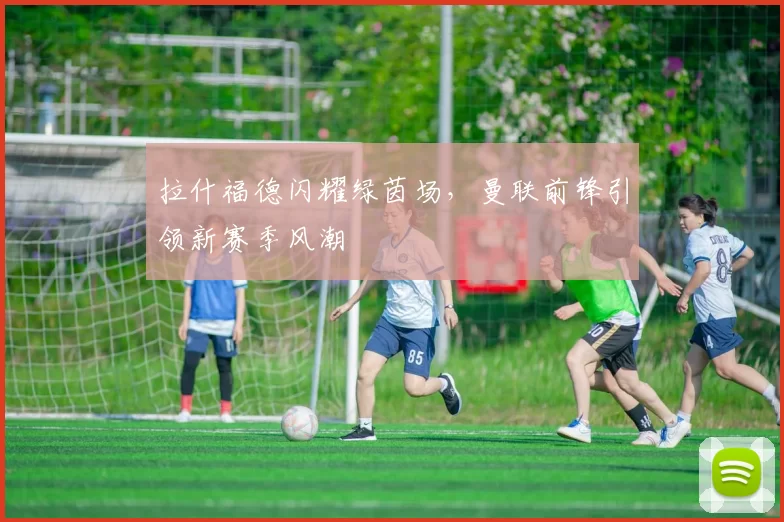 拉什福德闪耀绿茵场，曼联前锋引领新赛季风潮