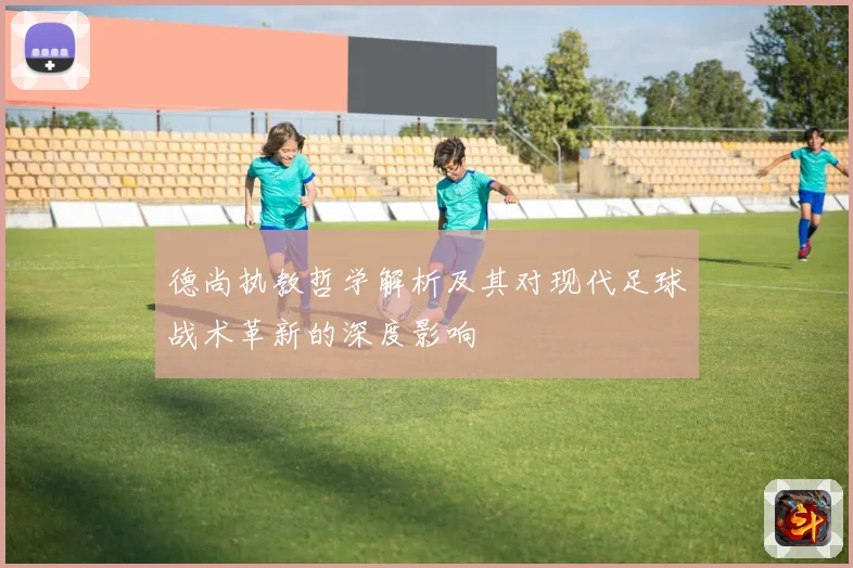 德尚执教哲学解析及其对现代足球战术革新的深度影响