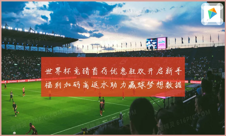 世界杯竞猜首存优惠狂欢开启新手福利加码高返水助力赢球梦想数据研判