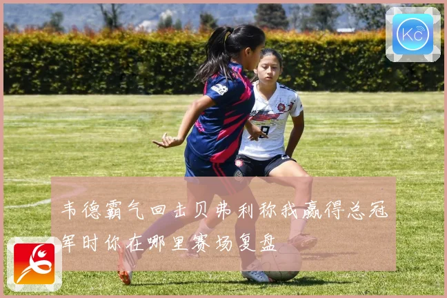 韦德霸气回击贝弗利称我赢得总冠军时你在哪里赛场复盘