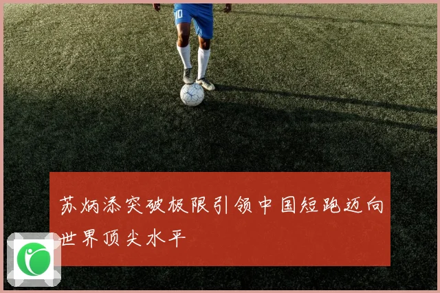 苏炳添突破极限引领中国短跑迈向世界顶尖水平