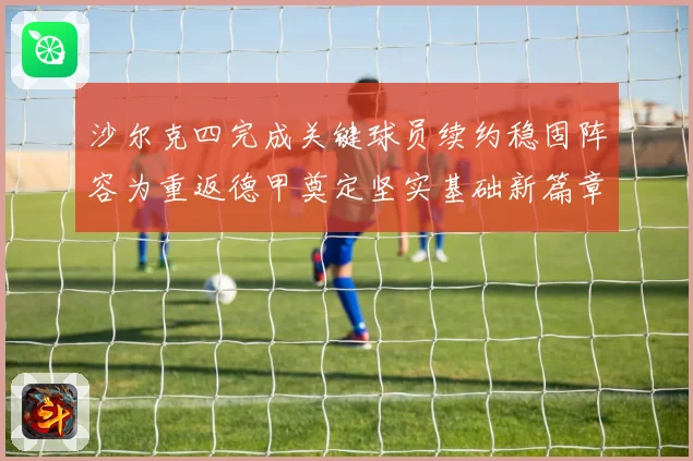 沙尔克四完成关键球员续约稳固阵容为重返德甲奠定坚实基础新篇章战术观察