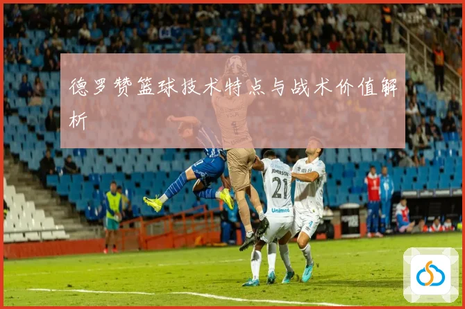 德罗赞篮球技术特点与战术价值解析
