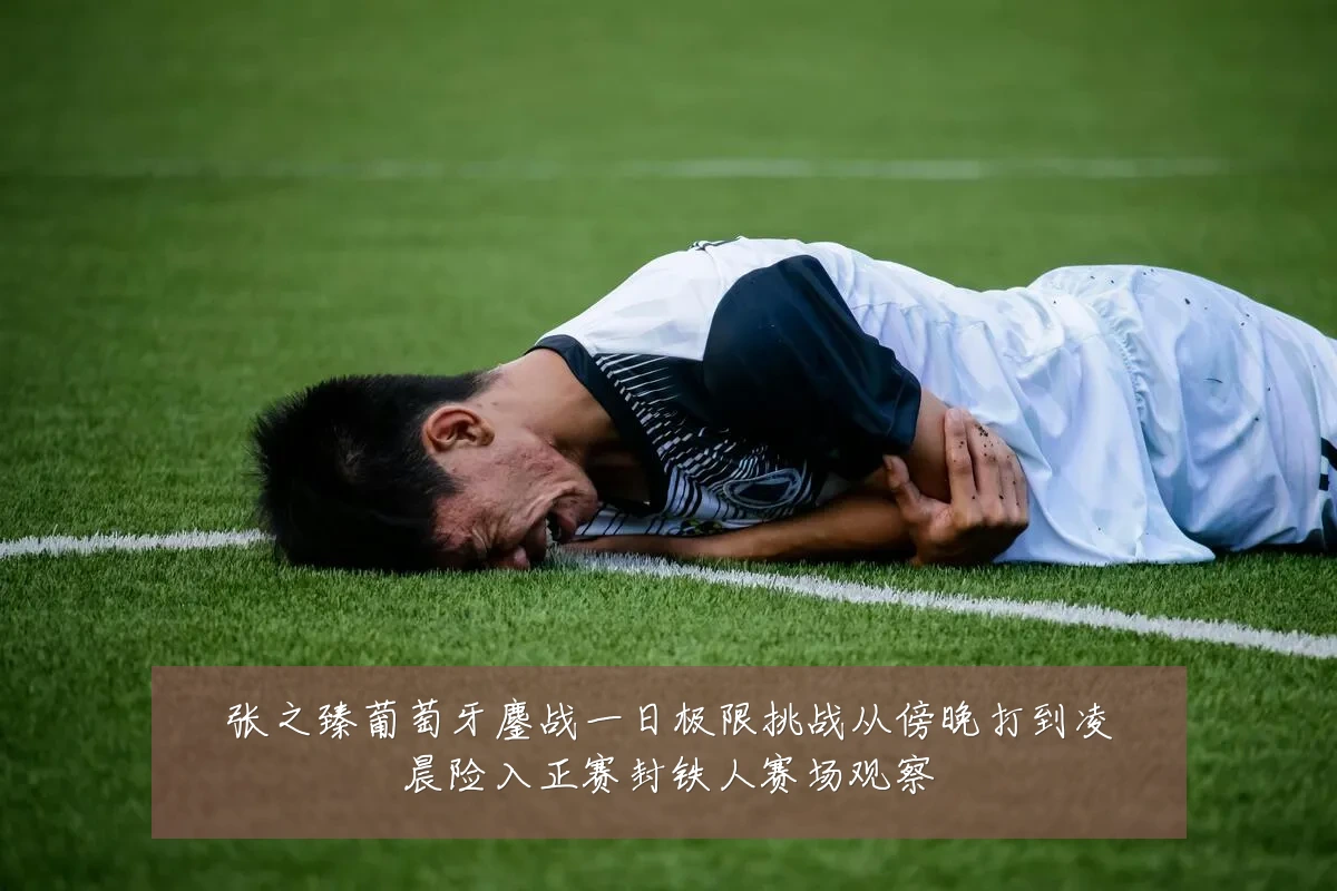 张之臻葡萄牙鏖战一日极限挑战从傍晚打到凌晨险入正赛封铁人赛场观察