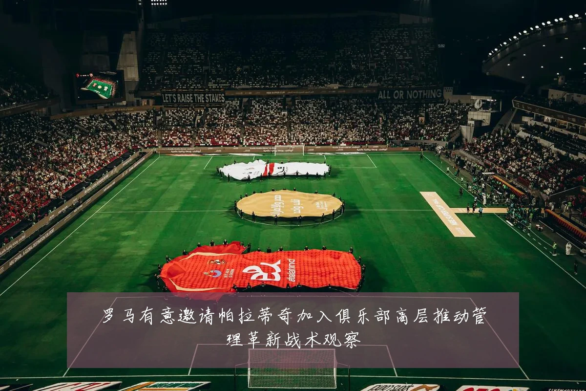 罗马有意邀请帕拉蒂奇加入俱乐部高层推动管理革新战术观察