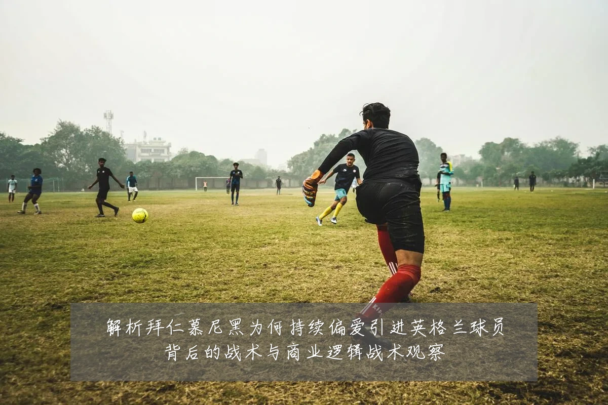 解析拜仁慕尼黑为何持续偏爱引进英格兰球员背后的战术与商业逻辑战术观察