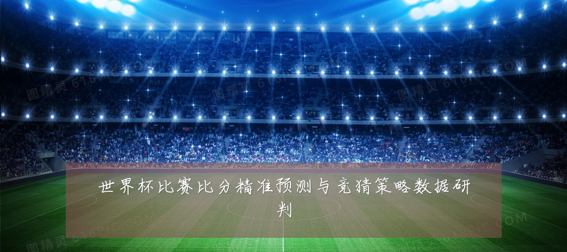 世界杯比赛比分精准预测与竞猜策略数据研判