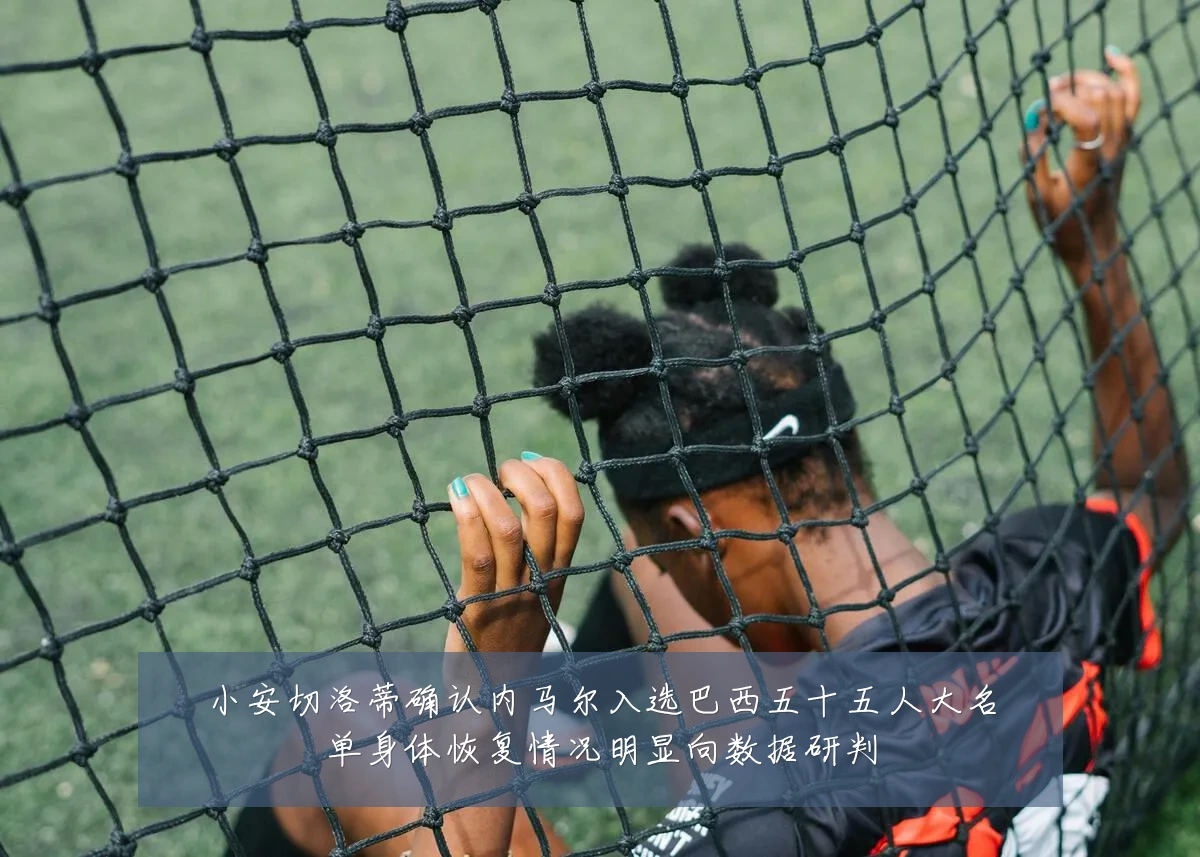 小安切洛蒂确认内马尔入选巴西五十五人大名单身体恢复情况明显向数据研判