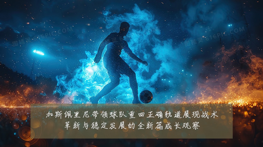 加斯佩里尼带领球队重回正确轨道展现战术革新与稳定发展的全新篇成长观察