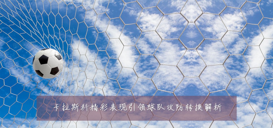 卡拉斯科精彩表现引领球队攻防转换解析