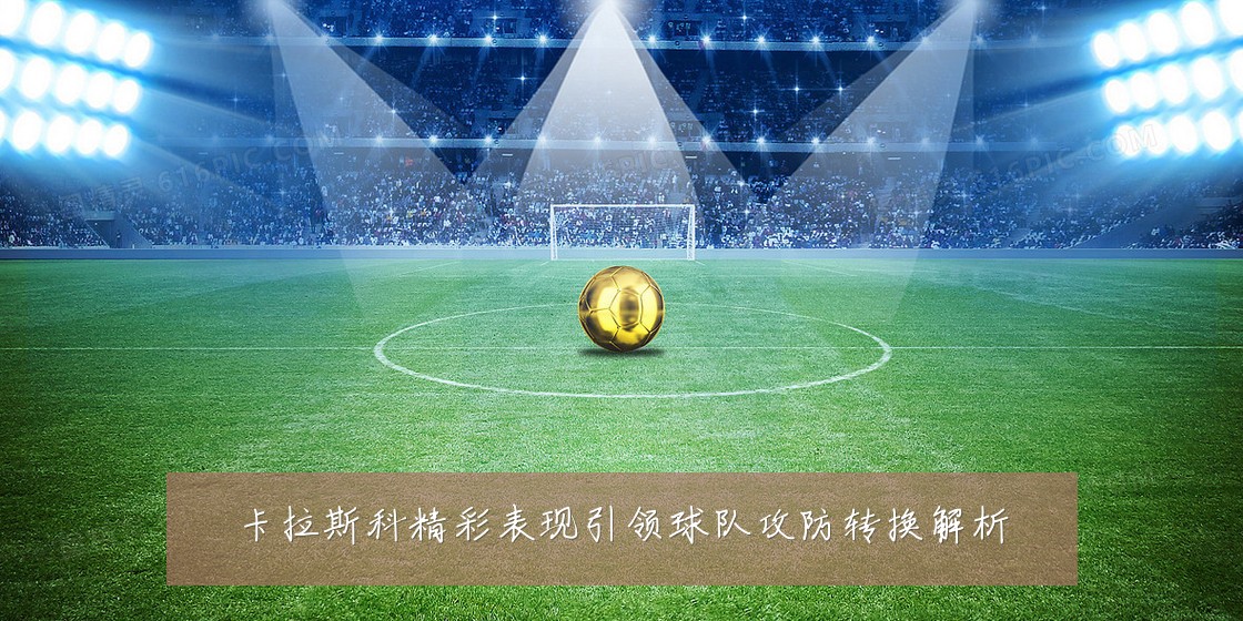 卡拉斯科精彩表现引领球队攻防转换解析