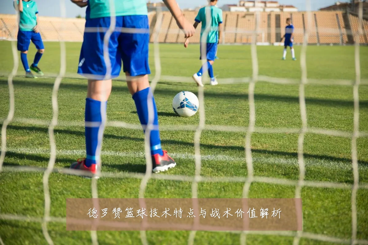 德罗赞篮球技术特点与战术价值解析